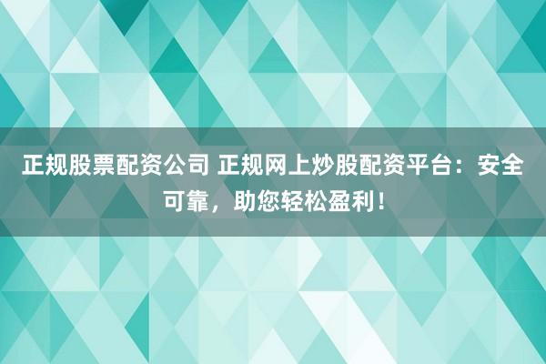 正规股票配资公司 正规网上炒股配资平台:安全可靠,助您轻松盈利!