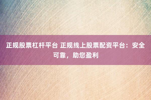 正规股票杠杆平台 正规线上股票配资平台:安全可靠,助您盈利