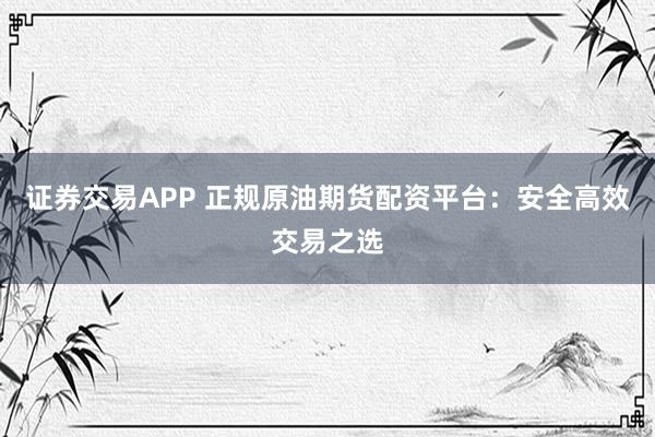 证券交易APP 正规原油期货配资平台:安全高效交易之选
