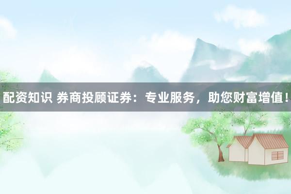 配资知识 券商投顾证券:专业服务,助您财富增值!