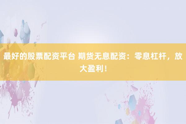 最好的股票配资平台 期货无息配资：零息杠杆，放大盈利！