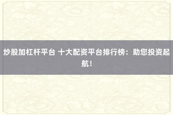 炒股加杠杆平台 十大配资平台排行榜:助您投资起航!