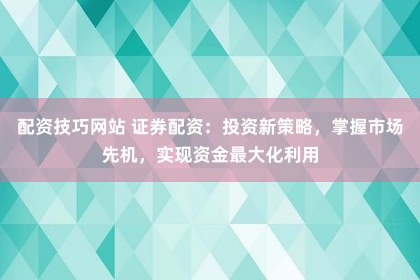 配资技巧网站 证券配资:投资新策略,掌握市场先机,实现资金最大化利用