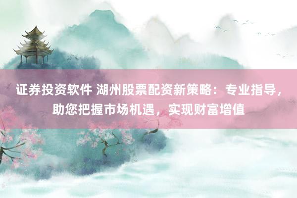 证券投资软件 湖州股票配资新策略:专业指导,助您把握市场机遇,实现财富增值
