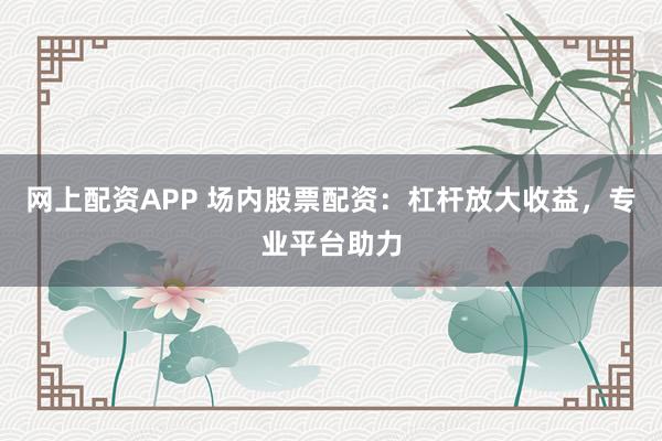 网上配资APP 场内股票配资:杠杆放大收益,专业平台助力