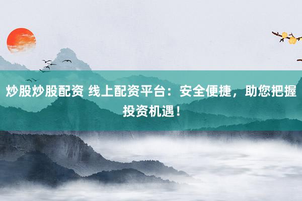 炒股炒股配资 线上配资平台:安全便捷,助您把握投资机遇!