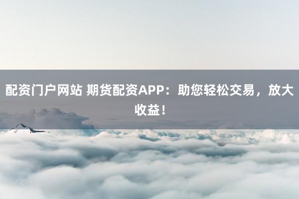 配资门户网站 期货配资APP：助您轻松交易，放大收益！