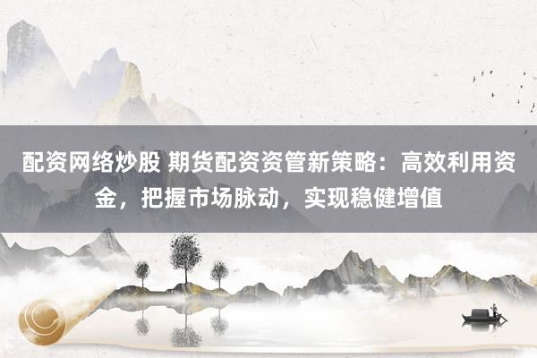 配资网络炒股 期货配资资管新策略:高效利用资金,把握市场脉动,实现稳健增值