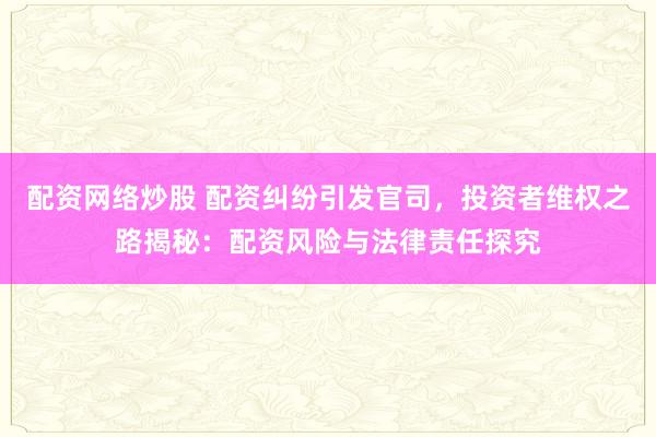 配资网络炒股 配资纠纷引发官司,投资者维权之路揭秘:配资风险与法律责任探究