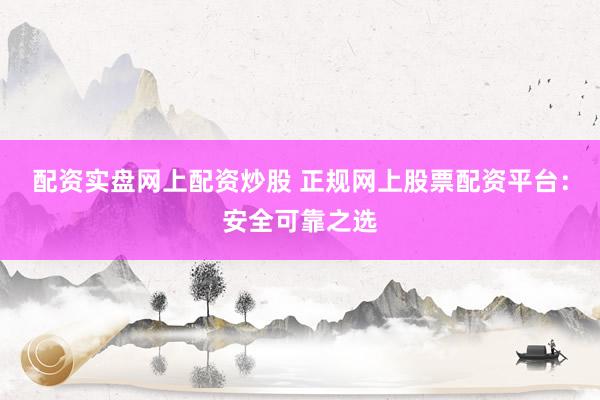 配资实盘网上配资炒股 正规网上股票配资平台：安全可靠之选