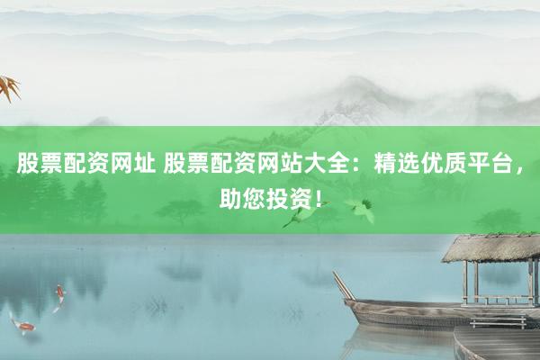 股票配资网址 股票配资网站大全：精选优质平台，助您投资！