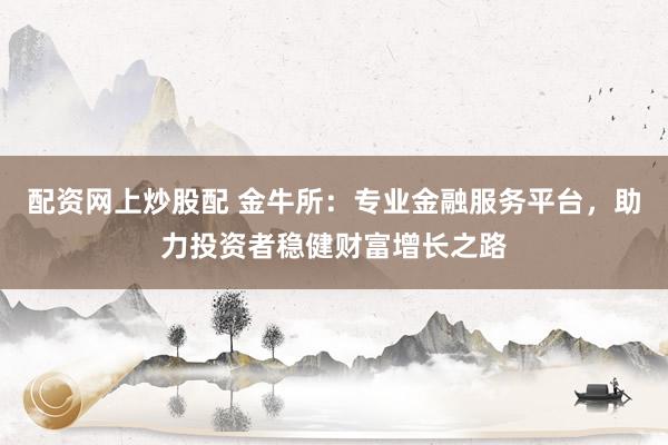 配资网上炒股配 金牛所:专业金融服务平台,助力投资者稳健财富增长之路