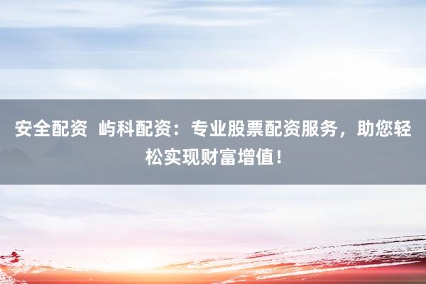 安全配资 屿科配资:专业股票配资服务,助您轻松实现财富增值!