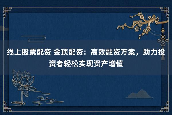 线上股票配资 金顶配资:高效融资方案,助力投资者轻松实现资产增值