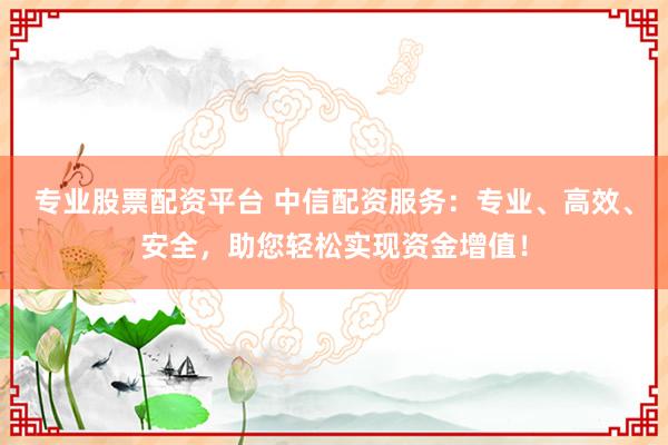 专业股票配资平台 中信配资服务:专业、高效、安全,助您轻松实现资金增值!