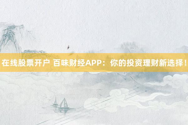 在线股票开户 百味财经APP:你的投资理财新选择!