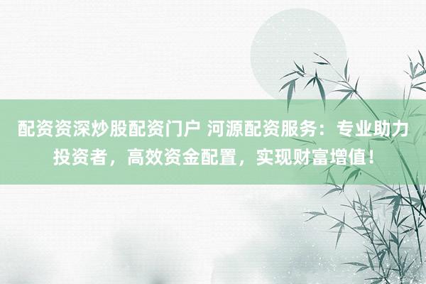 配资资深炒股配资门户 河源配资服务：专业助力投资者，高效资金配置，实现财富增值！