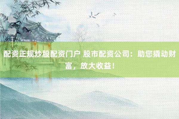 配资正规炒股配资门户 股市配资公司:助您撬动财富,放大收益!