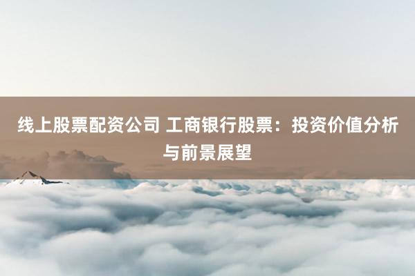 线上股票配资公司 工商银行股票:投资价值分析与前景展望