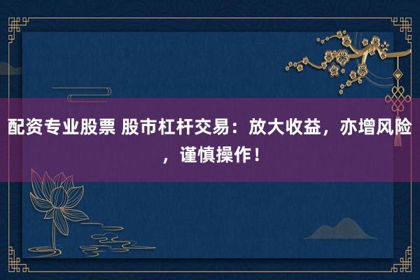 配资专业股票 股市杠杆交易:放大收益,亦增风险,谨慎操作!