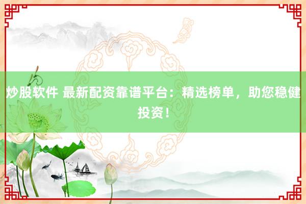 炒股软件 最新配资靠谱平台:精选榜单,助您稳健投资!