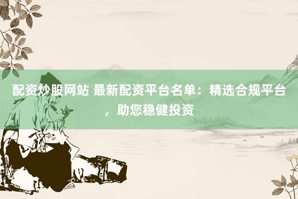 配资炒股网站 最新配资平台名单:精选合规平台,助您稳健投资