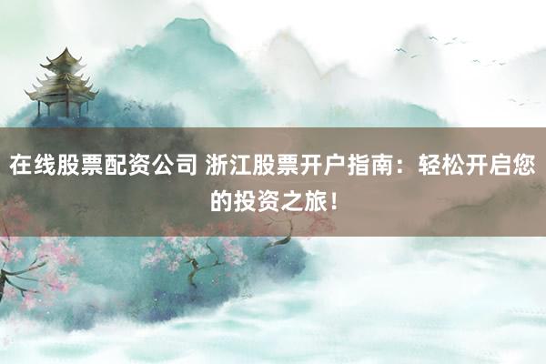 在线股票配资公司 浙江股票开户指南:轻松开启您的投资之旅!