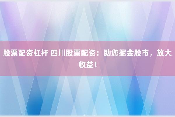 股票配资杠杆 四川股票配资:助您掘金股市,放大收益!