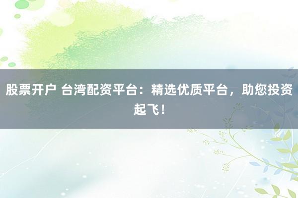 股票开户 台湾配资平台:精选优质平台,助您投资起飞!