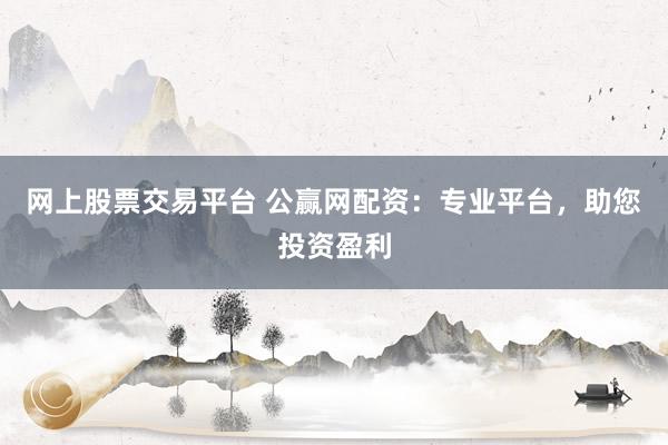 网上股票交易平台 公赢网配资:专业平台,助您投资盈利