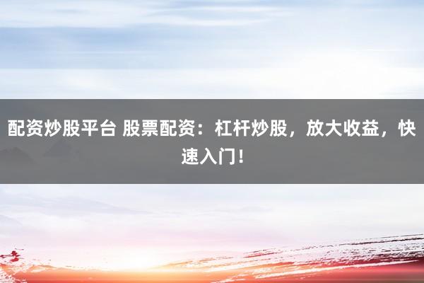 配资炒股平台 股票配资:杠杆炒股,放大收益,快速入门!