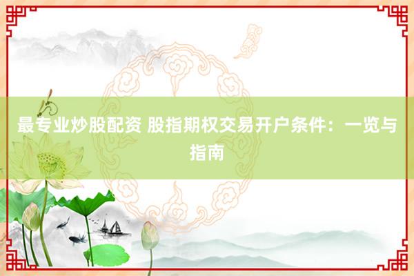 最专业炒股配资 股指期权交易开户条件:一览与指南