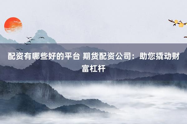 配资有哪些好的平台 期货配资公司:助您撬动财富杠杆