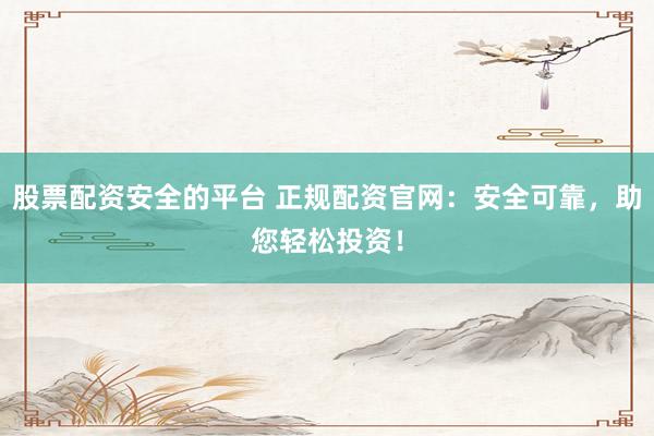 股票配资安全的平台 正规配资官网：安全可靠，助您轻松投资！