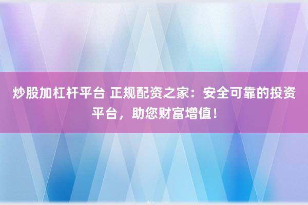 炒股加杠杆平台 正规配资之家：安全可靠的投资平台，助您财富增值！