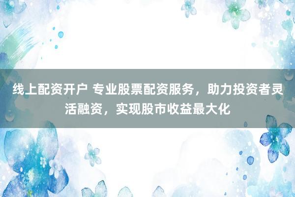 线上配资开户 专业股票配资服务,助力投资者灵活融资,实现股市收益最大化