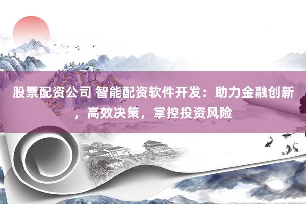 股票配资公司 智能配资软件开发:助力金融创新,高效决策,掌控投资风险