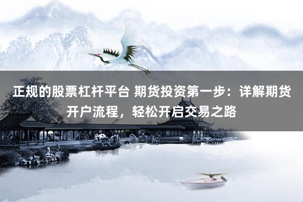 正规的股票杠杆平台 期货投资第一步:详解期货开户流程,轻松开启交易之路