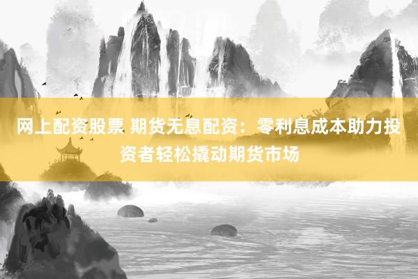 网上配资股票 期货无息配资：零利息成本助力投资者轻松撬动期货市场