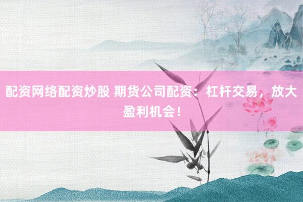 配资网络配资炒股 期货公司配资：杠杆交易，放大盈利机会！
