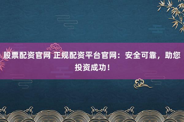 股票配资官网 正规配资平台官网:安全可靠,助您投资成功!