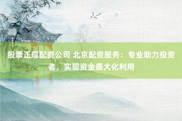 股票正规配资公司 北京配资服务：专业助力投资者，实现资金最大化利用