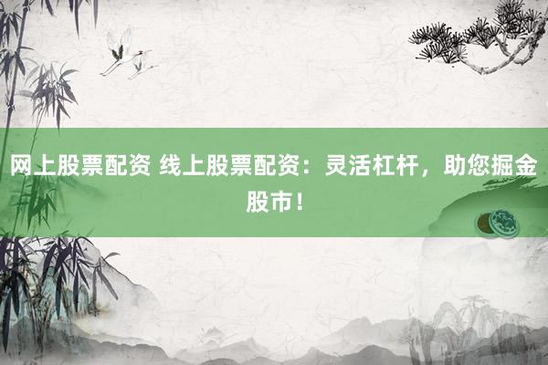 网上股票配资 线上股票配资:灵活杠杆,助您掘金股市!