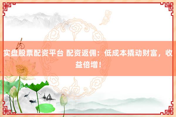 实盘股票配资平台 配资返佣：低成本撬动财富，收益倍增！