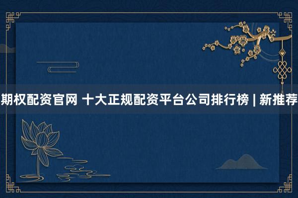 期权配资官网 十大正规配资平台公司排行榜 | 新推荐
