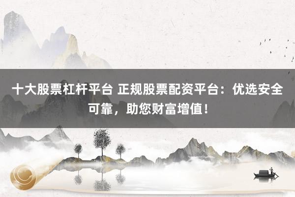 十大股票杠杆平台 正规股票配资平台:优选安全可靠,助您财富增值!