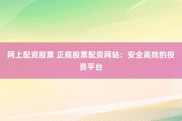 网上配资股票 正规股票配资网站:安全高效的投资平台