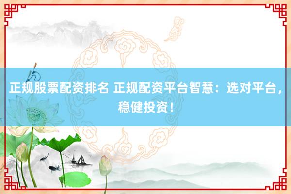 正规股票配资排名 正规配资平台智慧:选对平台,稳健投资!