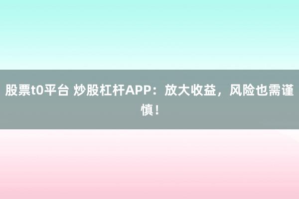 股票t0平台 炒股杠杆APP:放大收益,风险也需谨慎!