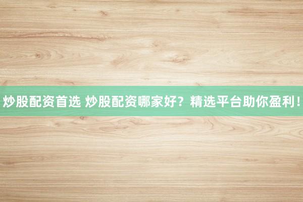 炒股配资首选 炒股配资哪家好?精选平台助你盈利!